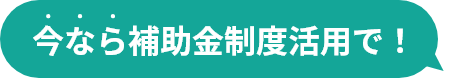 今なら補助金制度活用で！