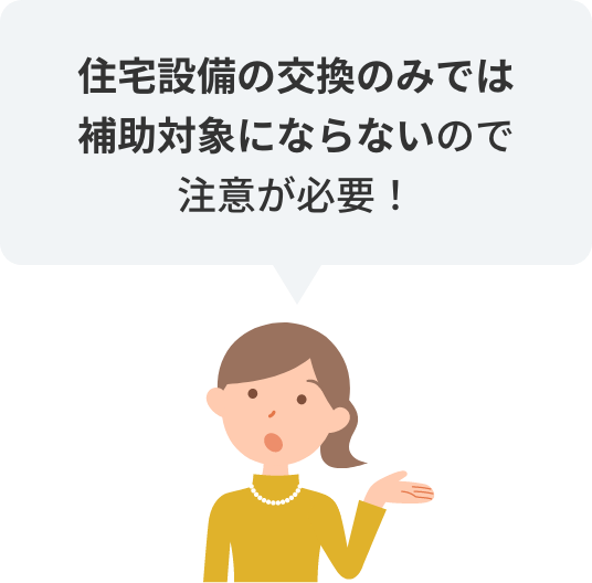 住宅設備の交換のみでは補助対象にならないので注意が必要！