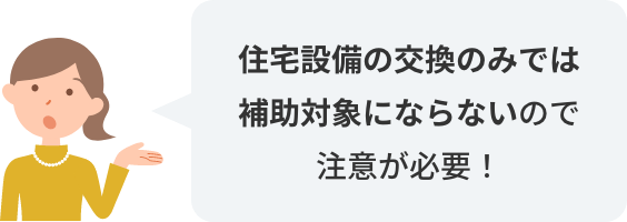 住宅設備の交換のみでは補助対象にならないので注意が必要！