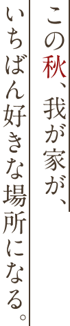 この秋、我が家が、いちばん好きな場所になる。