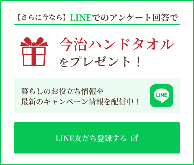 【さらに今なら】LINEでのアンケート回答で今治ハンドタオルをプレゼント！暮らしのお役立ち情報や最新のキャンペーン情報を配信中！LINE友だち登録する